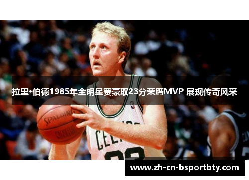 拉里·伯德1985年全明星赛豪取23分荣膺MVP 展现传奇风采