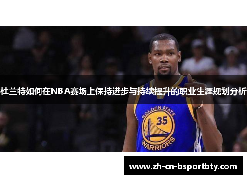 杜兰特如何在NBA赛场上保持进步与持续提升的职业生涯规划分析