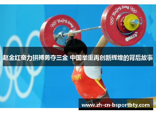赵金红奋力拼搏勇夺三金 中国举重再创新辉煌的背后故事