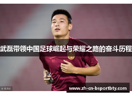 武磊带领中国足球崛起与荣耀之路的奋斗历程