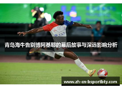 青岛海牛告别博阿基耶的幕后故事与深远影响分析