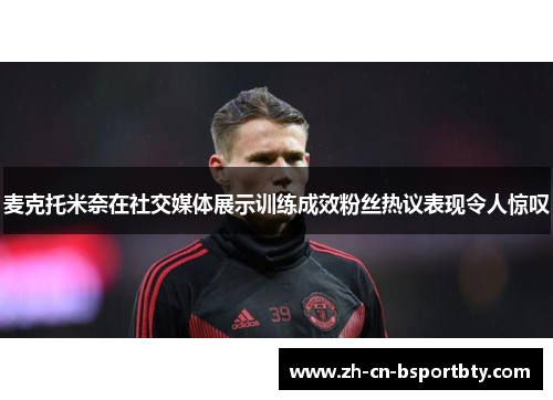 麦克托米奈在社交媒体展示训练成效粉丝热议表现令人惊叹