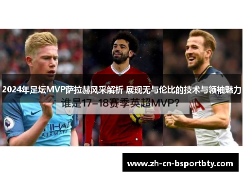 2024年足坛MVP萨拉赫风采解析 展现无与伦比的技术与领袖魅力