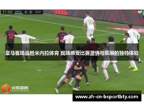 皇马客场战胜米内拉体育 现场感受比赛激情与氛围的独特体验