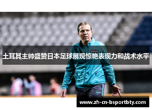 土耳其主帅盛赞日本足球展现惊艳表现力和战术水平