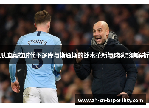 瓜迪奥拉时代下多库与斯通斯的战术革新与球队影响解析