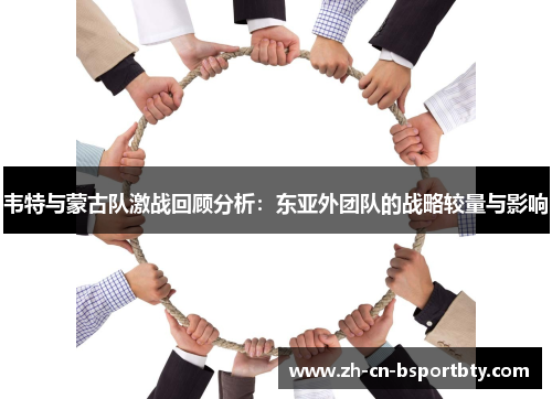 韦特与蒙古队激战回顾分析：东亚外团队的战略较量与影响