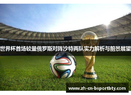 世界杯首场较量俄罗斯对阵沙特两队实力解析与前景展望