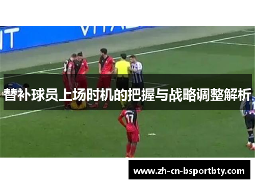 替补球员上场时机的把握与战略调整解析