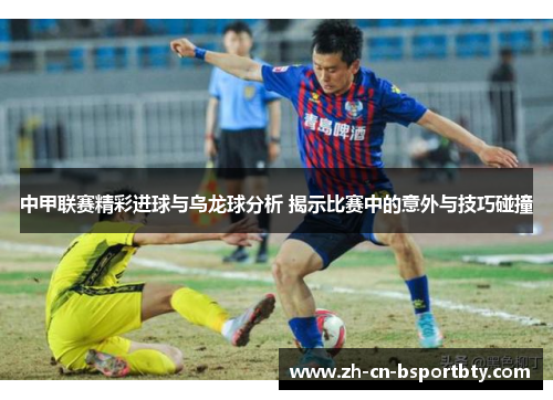 中甲联赛精彩进球与乌龙球分析 揭示比赛中的意外与技巧碰撞