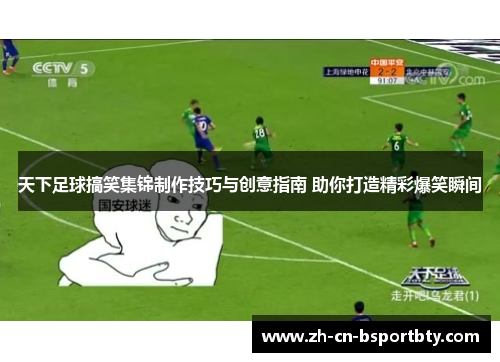 天下足球搞笑集锦制作技巧与创意指南 助你打造精彩爆笑瞬间