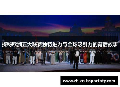 探秘欧洲五大联赛独特魅力与全球吸引力的背后故事