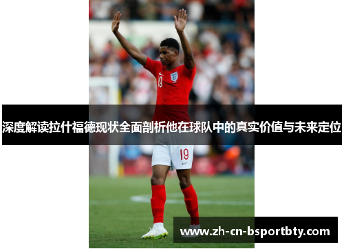 深度解读拉什福德现状全面剖析他在球队中的真实价值与未来定位
