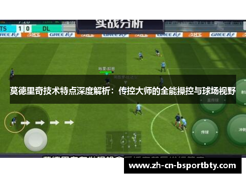 莫德里奇技术特点深度解析：传控大师的全能操控与球场视野