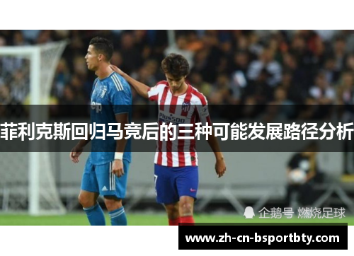 菲利克斯回归马竞后的三种可能发展路径分析